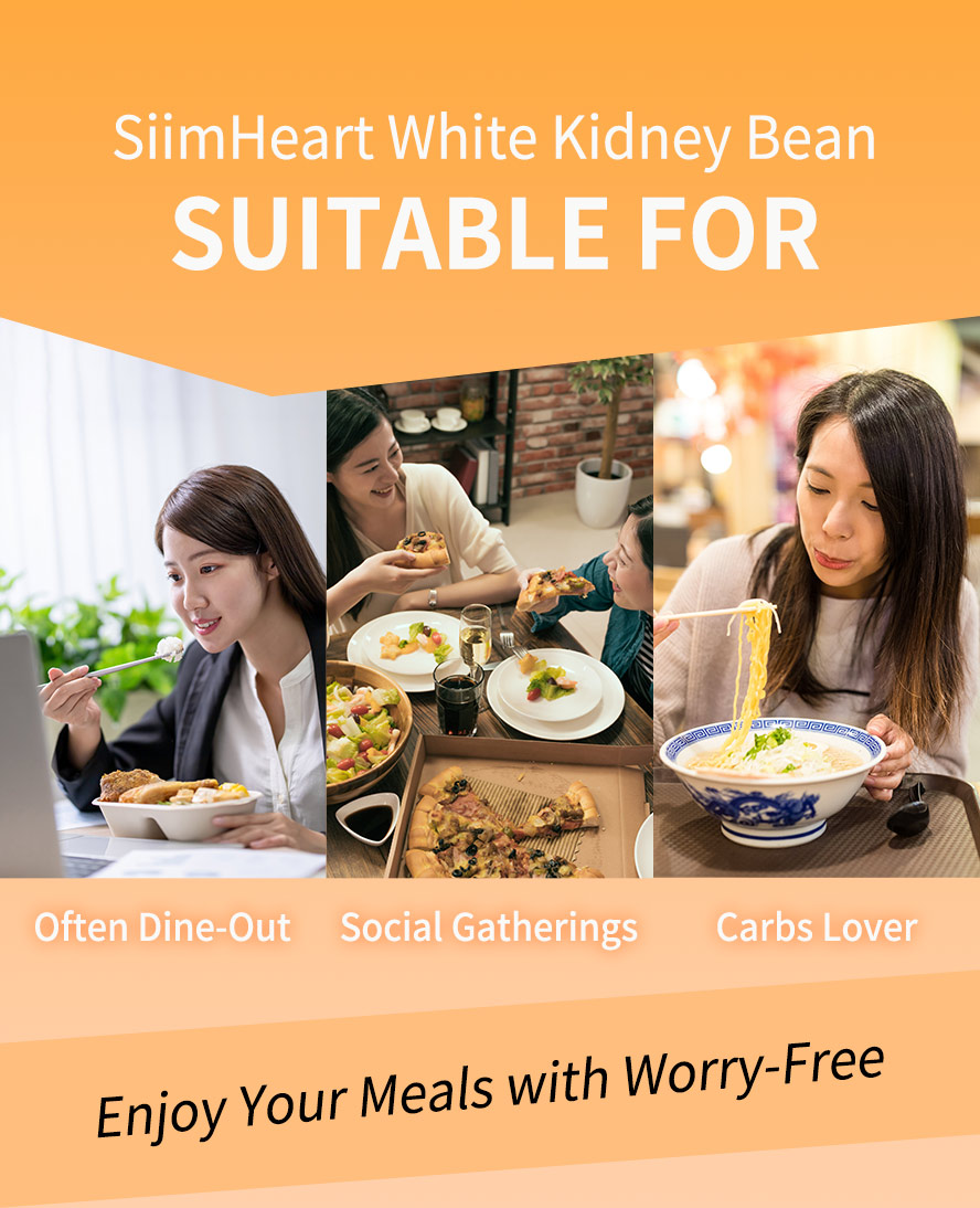 SiimHeart White Kidney Bean is suitabel for people who always dine-out, having social gatherings, and carbs food lover.