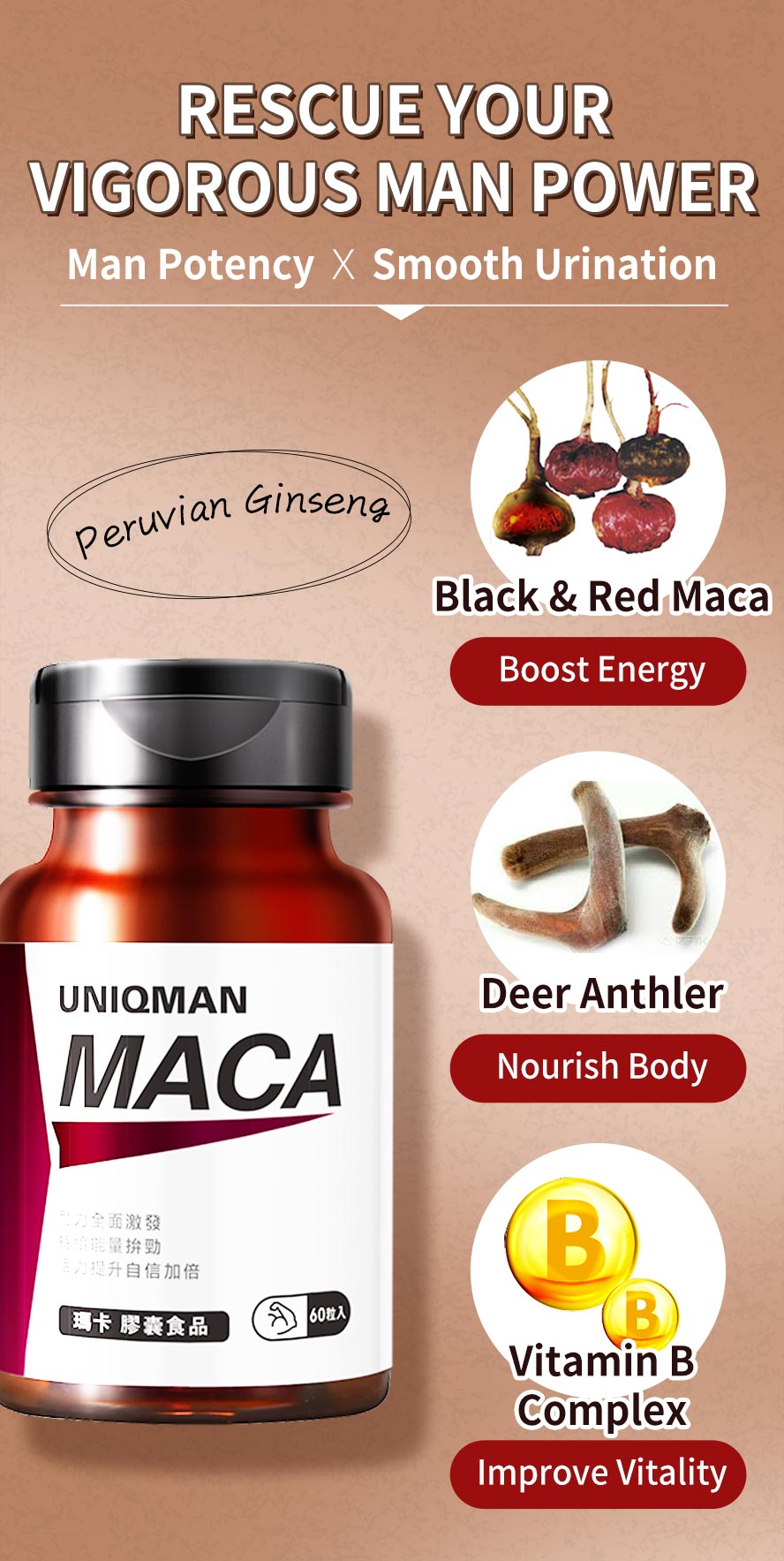 UNIQMAN Maca contains premium black & red maca, deer anthler, and vitamin B complex to boost vigorous vitality and strengthen body.