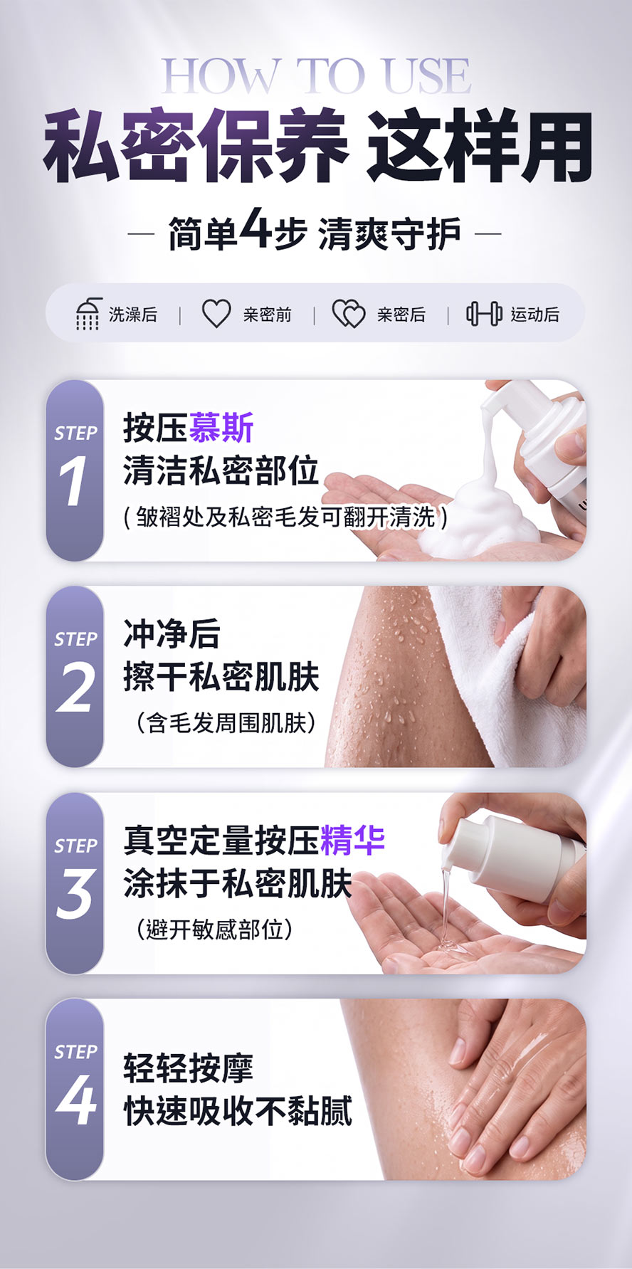 男性私密保养4步骤：慕斯清洁、冲净擦干、涂抹私密精华、快速吸收。洗澡后、亲密前后、运动后都适用